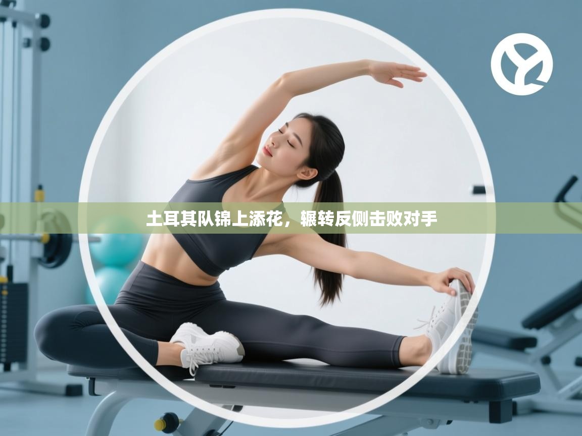 土耳其队锦上添花,辗转反侧击败对手 第2张