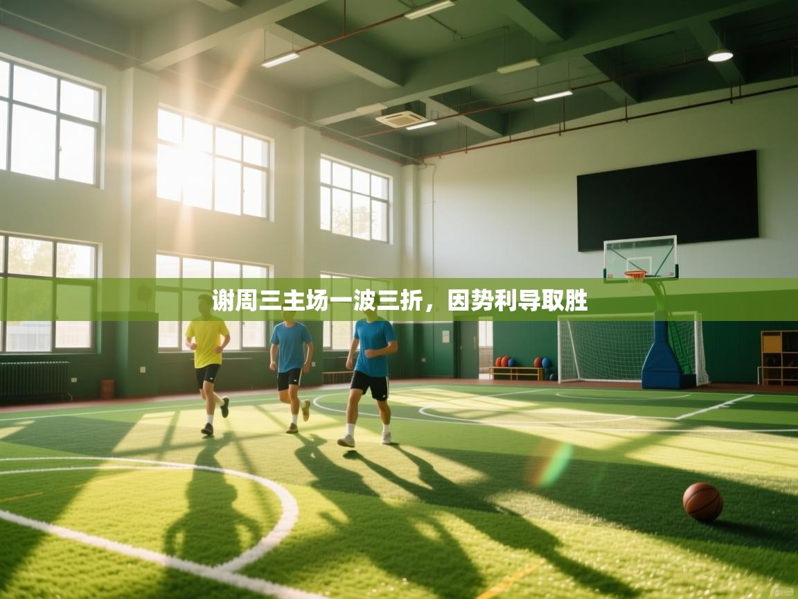 谢周三主场一波三折，因势利导取胜  第2张