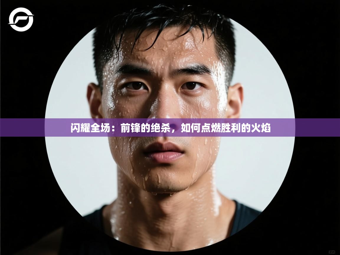 闪耀全场:前锋的绝杀,如何点燃胜利的火焰 第2张