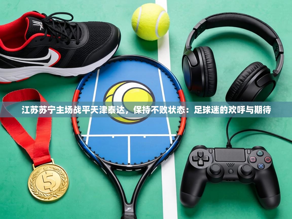 江苏苏宁主场战平天津泰达，保持不败状态：足球迷的欢呼与期待  第1张