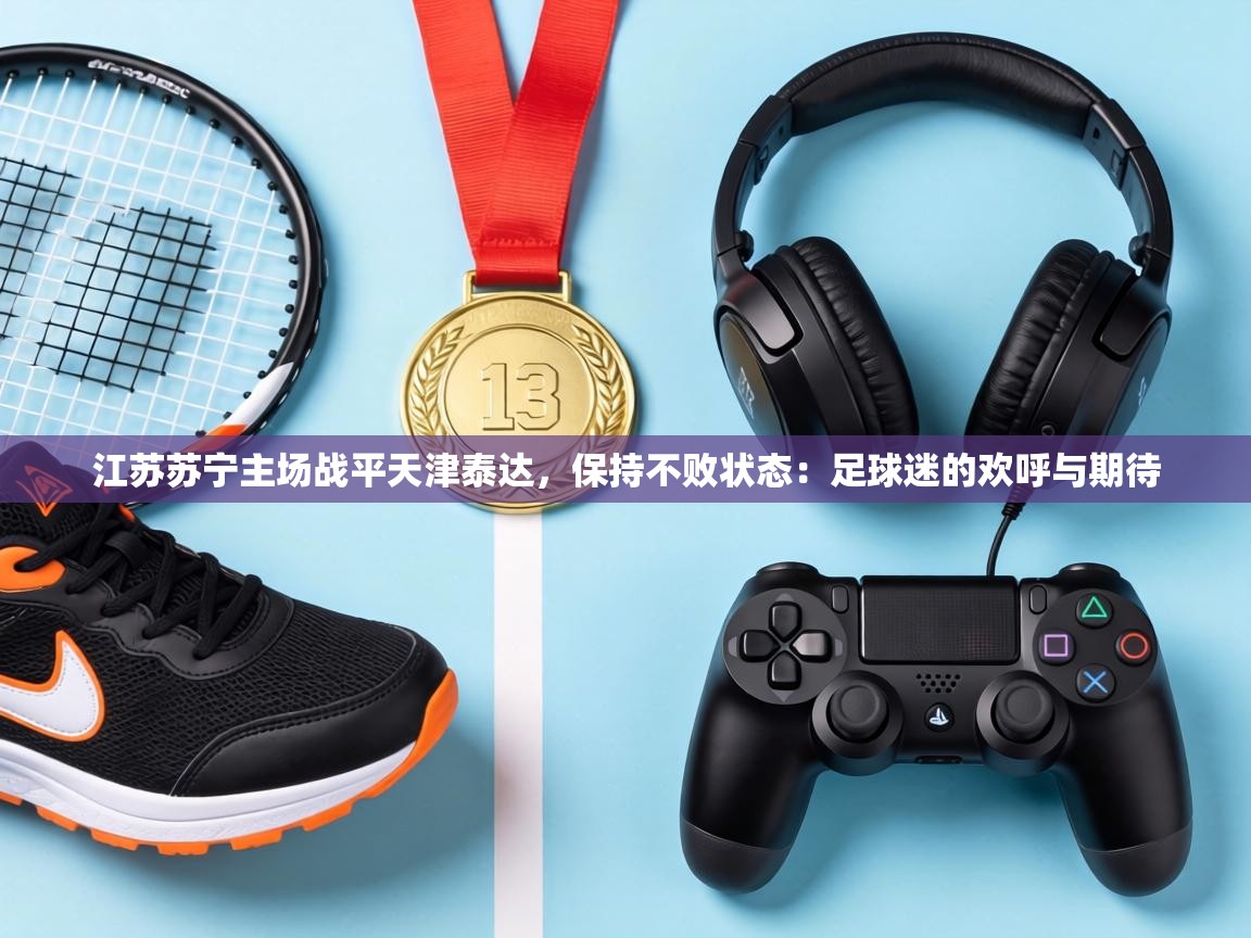 江苏苏宁主场战平天津泰达，保持不败状态：足球迷的欢呼与期待  第2张